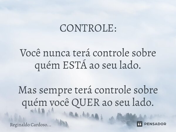 CONTROLE: ⁠Você nunca terá controle sobre quém ESTÁ ao seu lado. Mas sempre terá controle sobre quém você QUER ao seu lado.... Frase de Reginaldo Cardoso....