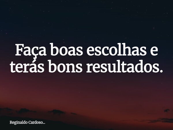 Faça boas escolhas e terás bons resultados.... Frase de Reginaldo Cardoso....