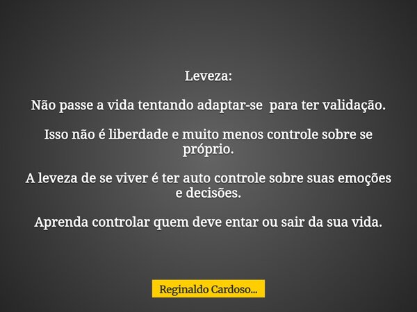 Leveza: Não passe a vida tentando adaptar-se para ter validação. Isso não é liberdade e muito menos controle sobre se próprio. A leveza de se viver é ter auto c... Frase de Reginaldo Cardoso....