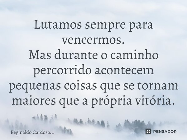 Lutamos sempre para vencermos. Mas durante o caminho percorrido acontecem pequenas coisas que se tornam maiores que a própria vitória.... Frase de Reginaldo Cardoso....