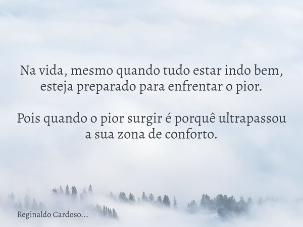 Na vida, mesmo quando tudo estar indo bem, esteja preparado para enfrentar o pior. Pois quando o pior surgir é porquê ultrapassou a sua zona de conforto.... Frase de Reginaldo Cardoso....
