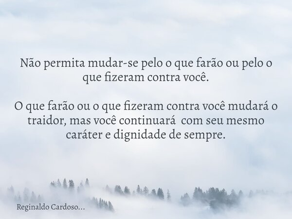 Não permita mudar-se pelo o que farão ou pelo o que fizeram contra você. O que farão ou o que fizeram contra você mudará o traidor, mas você continuará com seu ... Frase de Reginaldo Cardoso....