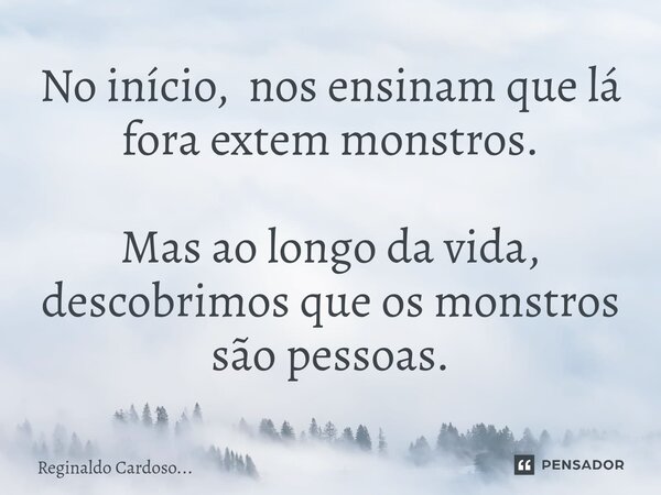 No início, nos ensinam que lá fora extem monstros. Mas ao longo da vida, descobrimos que ⁠os monstros são pessoas.... Frase de Reginaldo Cardoso....