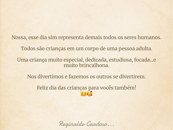 Nossa, esse dia sim representa demais todos os seres humanos. Todos são crianças em um corpo de uma pessoa adulta. Uma criança muito especial, dedicada, estudio... Frase de Reginaldo Cardoso....