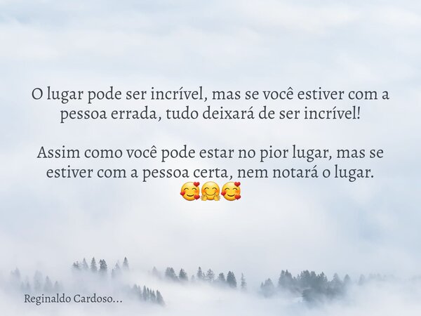 O lugar pode ser incrível, mas se você estiver com a pessoa errada, tudo deixará de ser incrível! Assim como você pode estar no pior lugar, mas se estiver com a... Frase de Reginaldo Cardoso....