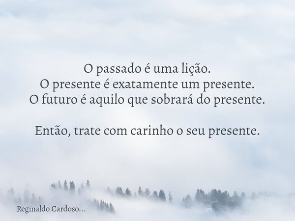 O passado é uma lição. O presente é exatamente um presente. O futuro é aquilo que sobrará do presente. Então, trate com carinho o seu presente.... Frase de Reginaldo Cardoso....