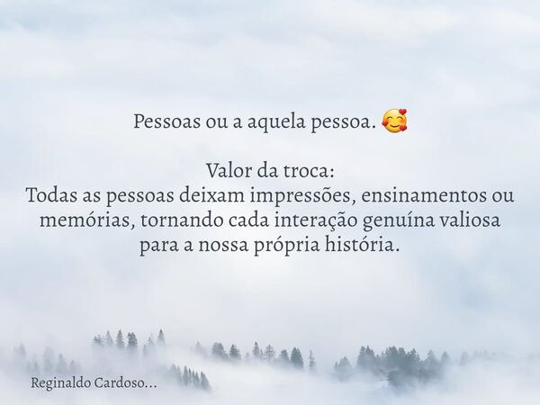 Pessoas ou a aquela pessoa. 🥰 Valor da troca: Todas as pessoas deixam impressões, ensinamentos ou memórias, tornando cada interação genuína valiosa para a nossa... Frase de Reginaldo Cardoso....