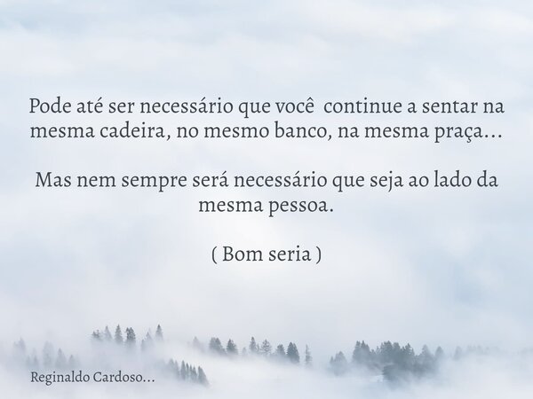 Pode até ser necessário que você continue a sentar na mesma cadeira, no mesmo banco, na mesma praça... Mas nem sempre será necessário que seja ao lado da mesma ... Frase de Reginaldo Cardoso....