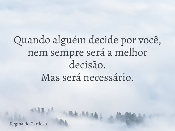 Quando alguém decide por você, nem sempre será a melhor decisão. Mas será necessário.... Frase de Reginaldo Cardoso....
