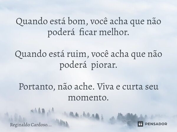 ⁠⁠Quando está bom, você acha que não poderá ficar melhor. Quando está ruim, você acha que não poderá piorar. Portanto, não ache. Viva e curta seu momento.... Frase de Reginaldo Cardoso....
