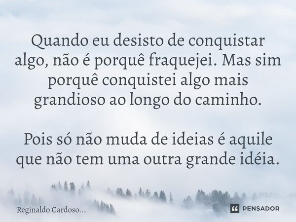 ⁠Quando eu desisto de conquistar algo, não é porquê fraquejei. Mas sim porquê conquistei algo mais grandioso ao longo do caminho. Pois só não muda de ideias é a... Frase de Reginaldo Cardoso....