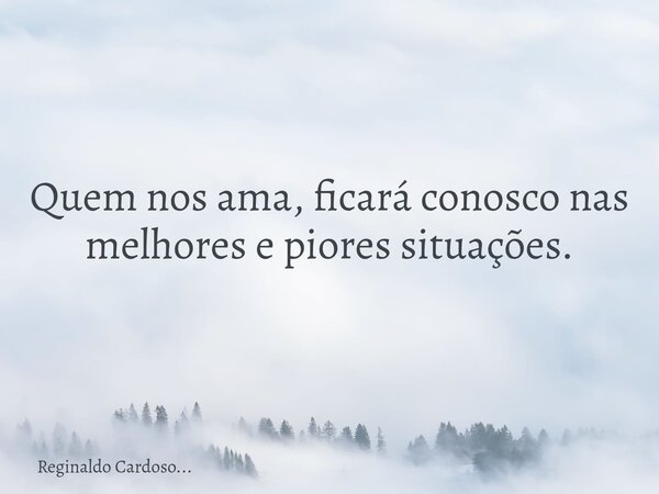 Quem nos ama, ficará conosco nas melhores e piores situações.... Frase de Reginaldo Cardoso....