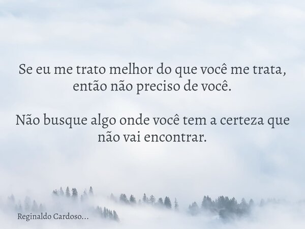 Se eu me trato melhor do que você me trata, então não preciso de você. Não busque algo onde você tem a certeza que não vai encontrar.... Frase de Reginaldo Cardoso....