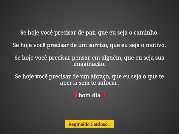 Se hoje você precisar de paz, que eu seja o caminho. Se hoje você precisar de um sorriso, que eu seja o motivo. Se hoje você precisar pensar em alguém, que eu s... Frase de Reginaldo Cardoso....