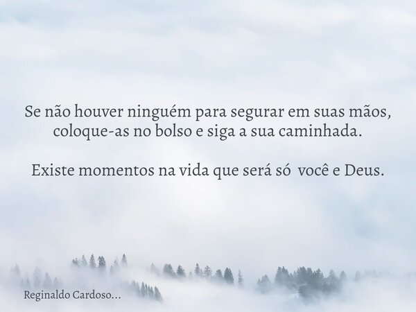 Se não houver ninguém para segurar em suas mãos, coloque-as no bolso e siga a sua caminhada. Existe momentos na vida que será só você e Deus.... Frase de Reginaldo Cardoso....