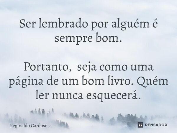 ⁠Ser lembrado por alguém é sempre bom. Portanto, seja como uma página de um bom livro.Quém ler nunca esquecerá.... Frase de Reginaldo Cardoso....