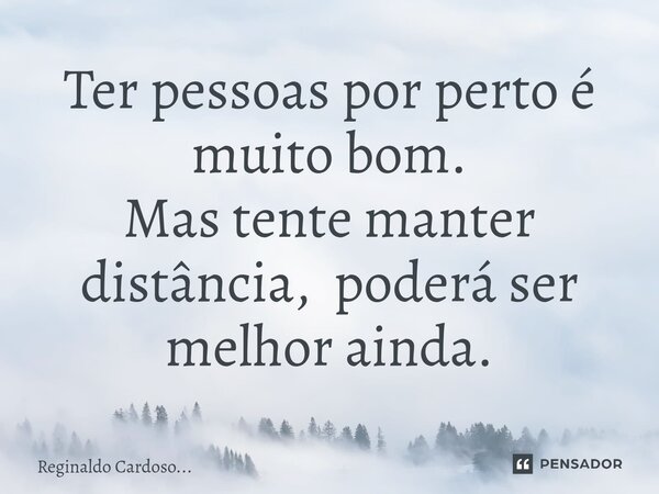 ⁠Ter pessoas por perto é muito bom. Mas tente manter distância, poderá ser melhor ainda.... Frase de Reginaldo Cardoso....