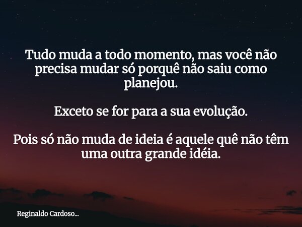 Tudo muda a todo momento, mas você não precisa mudar só porquê não saiu como planejou. Exceto se for para a sua evolução. Pois só não muda de ideia é aquele quê... Frase de Reginaldo Cardoso....