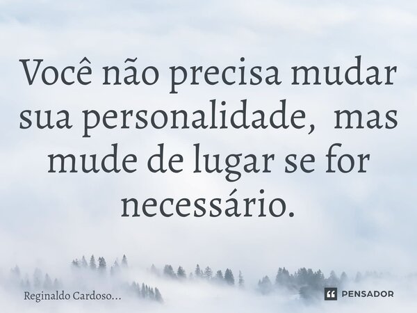 Você não precisa mudar sua personalidade, mas mude de lugar se for necessário.... Frase de Reginaldo Cardoso....