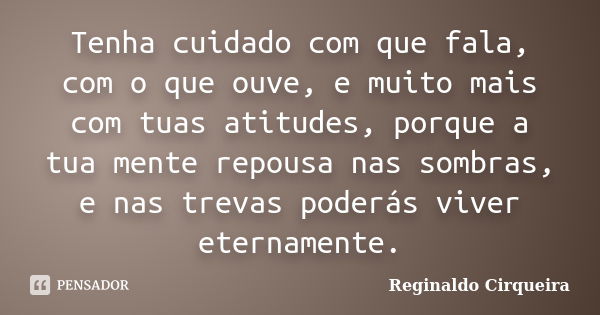 Tenha cuidado com que fala, com o que ouve, e muito mais com tuas atitudes, porque a tua mente repousa nas sombras, e nas trevas poderás viver eternamente.... Frase de Reginaldo Cirqueira.