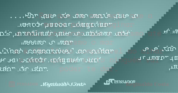 ...Por que te amo mais que a mente possa imaginar é mais profundo que o abismo até mesmo o mar e é tão lindo comparável ao olhar o amor que eu sinto ninguém vai... Frase de Reginaldo Costa.