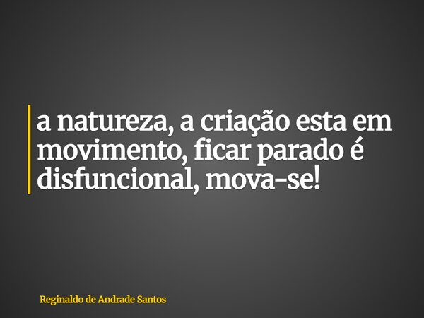 a natureza, a criação esta em movimento, ficar parado é disfuncional, mova-se!... Frase de Reginaldo de Andrade Santos.