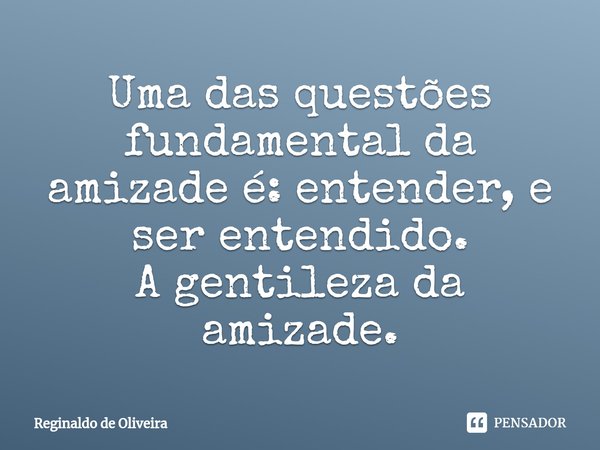 ⁠Uma das questões fundamental da amizade é: entender, e ser entendido.
A gentileza da amizade.... Frase de Reginaldo de Oliveira.