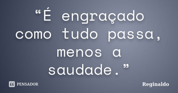 “É engraçado como tudo passa, menos a saudade.”... Frase de Reginaldo.