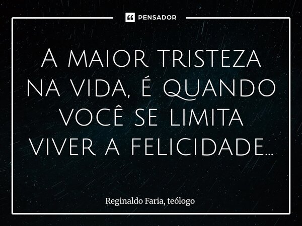⁠A maior tristeza na vida, é quando você se limita viver a felicidade...... Frase de Reginaldo Faria, teólogo.