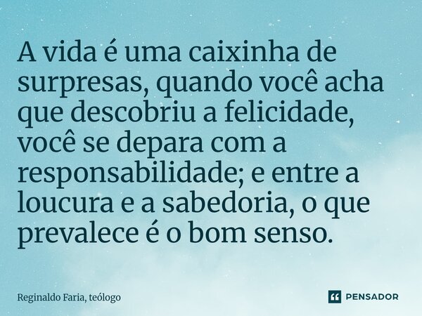 ⁠A vida é uma caixinha de surpresas, quando você acha que descobriu a felicidade, você se depara com a responsabilidade; e entre a loucura e a sabedoria, o que ... Frase de Reginaldo Faria, teólogo.