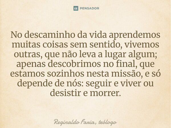 No descaminho da vida aprendemos muitas coisas sem sentido, vivemos outras, que não leva a lugar algum; apenas descobrimos no final, que estamos sozinhos nesta... Frase de Reginaldo Faria, teólogo.