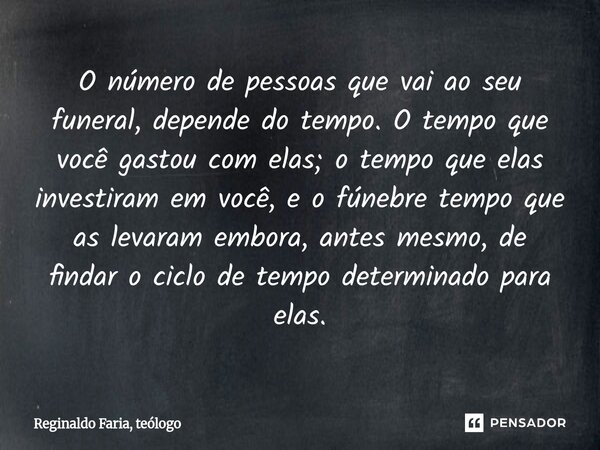 O número de pessoas que vai ao seu funeral, depende do tempo. O tempo que você gastou com elas; o tempo que elas investiram em você, e o fúnebre tempo que as l... Frase de Reginaldo Faria, teólogo.