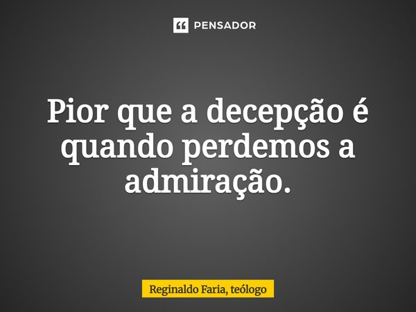 ⁠Pior que a decepção é quando perdemos a admiração.... Frase de Reginaldo Faria, teólogo.