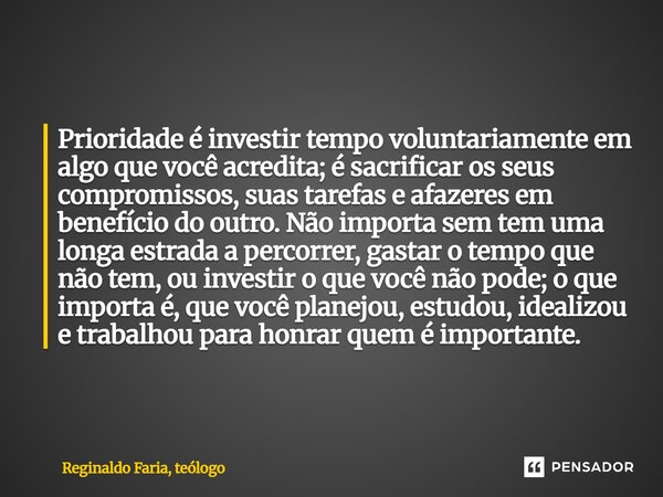Prioridade é investir tempo voluntariamente em algo que você acredita; é sacrificar os seus compromissos, suas tarefas e afazeres em benefício do outro. Não im... Frase de Reginaldo Faria, teólogo.