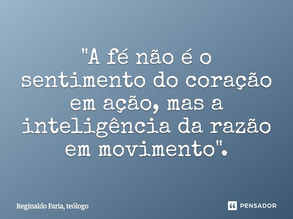 "⁠A fé não é o sentimento do coração em ação, mas a inteligência da razão em movimento".... Frase de Reginaldo Faria, teólogo.