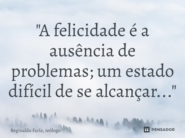 ⁠"A felicidade é a ausência de problemas; um estado difícil de se alcançar..."... Frase de Reginaldo Faria, teólogo.