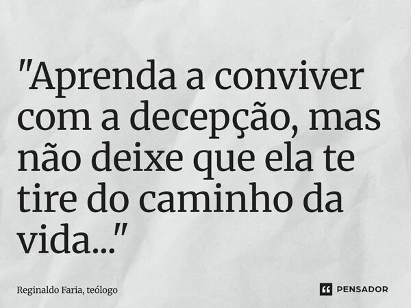 ⁠"Aprenda a conviver com a decepção, mas não deixe que ela te tire do caminho da vida..."... Frase de Reginaldo Faria, teólogo.