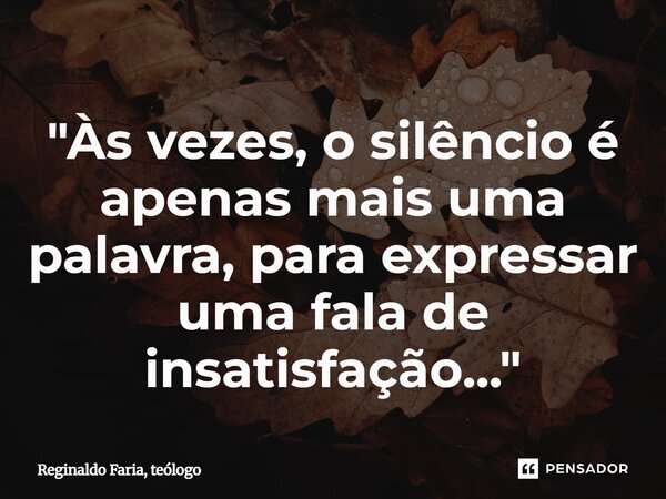 "⁠Às vezes, o silêncio é apenas mais uma palavra, para expressar uma fala de insatisfação..."... Frase de Reginaldo Faria, teólogo.