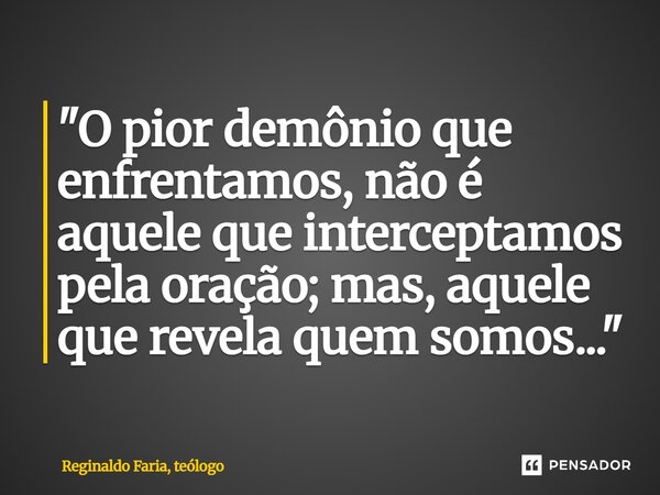 ⁠"O pior demônio que enfrentamos, não é aquele que interceptamos pela oração; mas, aquele que revela quem somos..."... Frase de Reginaldo Faria, teólogo.