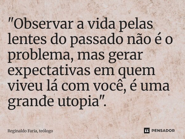 ⁠"Observar a vida pelas lentes do passado não é o problema, mas gerar expectativas em quem viveu lá com você, é uma grande utopia".... Frase de Reginaldo Faria, teólogo.