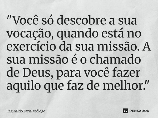⁠"Você só descobre a sua vocação, quando está no exercício da sua missão. A sua missão é o chamado de Deus, para você fazer aquilo que faz de melhor."... Frase de Reginaldo Faria, teólogo.