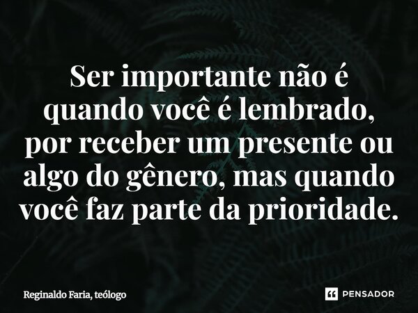 ⁠Ser importante não é quando você é lembrado, por receber um presente ou algo do gênero, mas quando você faz parte da prioridade.... Frase de Reginaldo Faria, teólogo.
