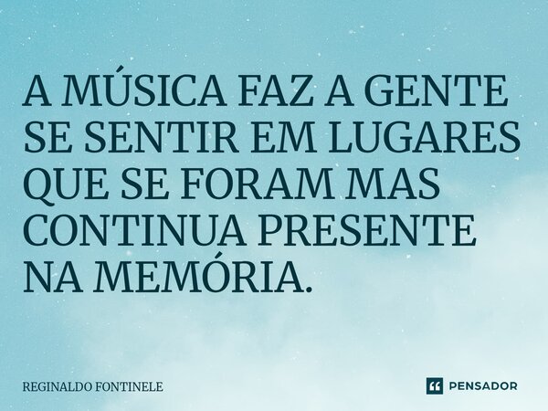 ⁠A MÚSICA FAZ A GENTE SE SENTIR EM LUGARES QUE SE FORAM MAS CONTINUA PRESENTE NA MEMÓRIA.... Frase de Reginaldo Fontinele.