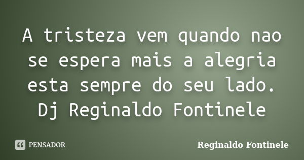 A tristeza vem quando nao se espera mais a alegria esta sempre do seu lado. Dj Reginaldo Fontinele... Frase de Reginaldo Fontinele.