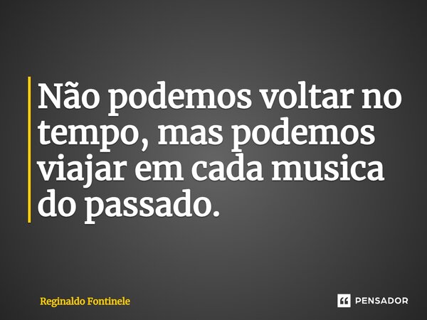 ⁠Não podemos voltar no tempo, mas podemos viajar em cada música do passado.... Frase de Reginaldo Fontinele.