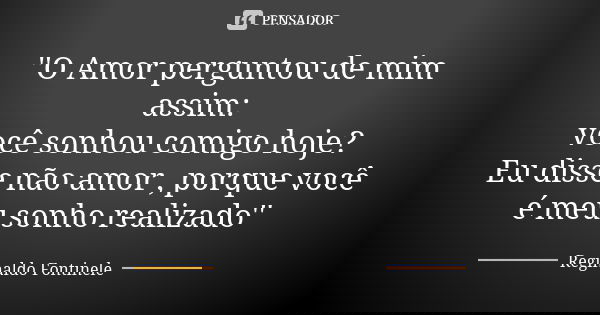 ''O Amor perguntou de mim assim: você sonhou comigo hoje? Eu disse não amor , porque você é meu sonho realizado''... Frase de Reginaldo Fontinele.