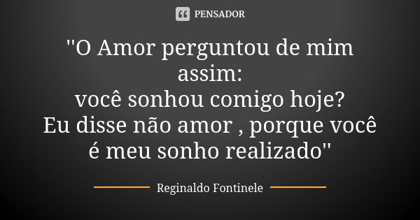 ''O Amor perguntou de mim assim: você sonhou comigo hoje? Eu disse não amor , porque você é meu sonho realizado''... Frase de Reginaldo Fontinele.