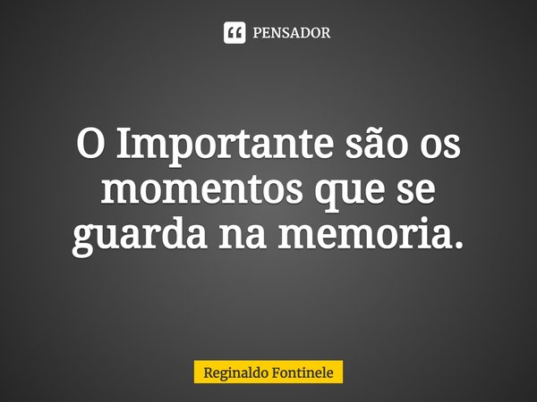 ⁠⁠O Importante são os momentos que se guarda na memoria.... Frase de Reginaldo Fontinele.