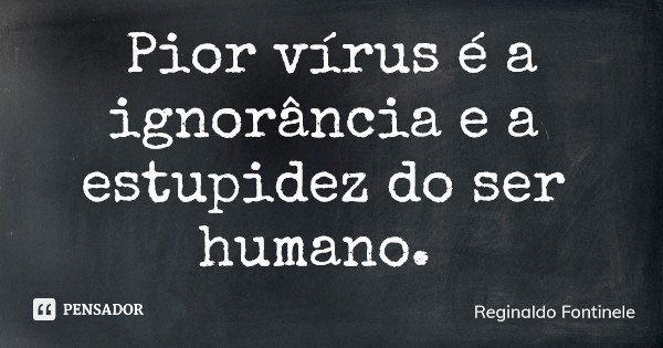 Pior vírus é a ignorância e a estupidez do ser humano.... Frase de Reginaldo Fontinele.