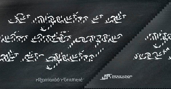 Se ninguém e de ninguém então porque você diz ter alguém!... Frase de Reginaldo Fontinele.